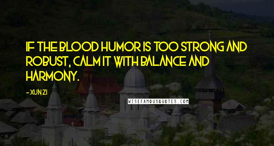 Xun Zi Quotes: If the blood humor is too strong and robust, calm it with balance and harmony.