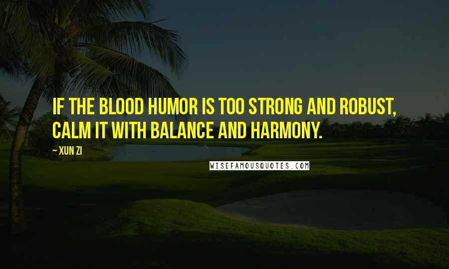 Xun Zi Quotes: If the blood humor is too strong and robust, calm it with balance and harmony.