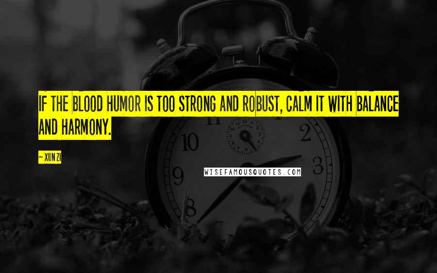 Xun Zi Quotes: If the blood humor is too strong and robust, calm it with balance and harmony.