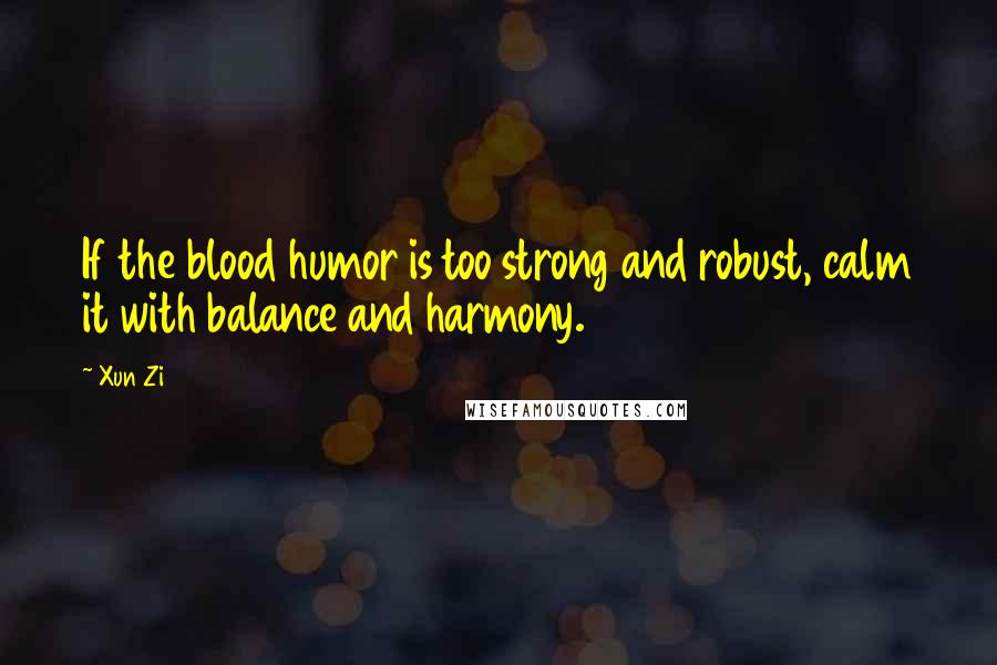 Xun Zi Quotes: If the blood humor is too strong and robust, calm it with balance and harmony.