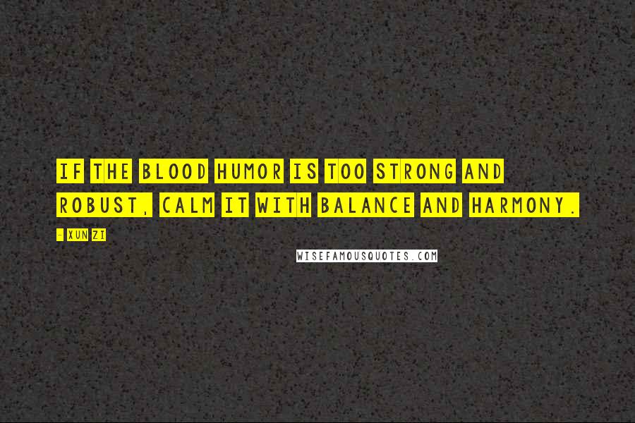 Xun Zi Quotes: If the blood humor is too strong and robust, calm it with balance and harmony.