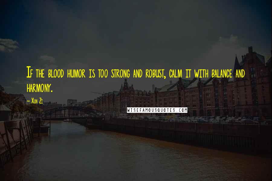 Xun Zi Quotes: If the blood humor is too strong and robust, calm it with balance and harmony.