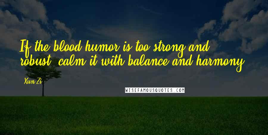 Xun Zi Quotes: If the blood humor is too strong and robust, calm it with balance and harmony.