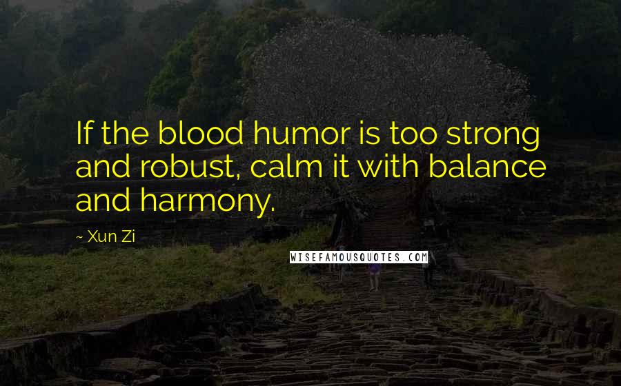 Xun Zi Quotes: If the blood humor is too strong and robust, calm it with balance and harmony.