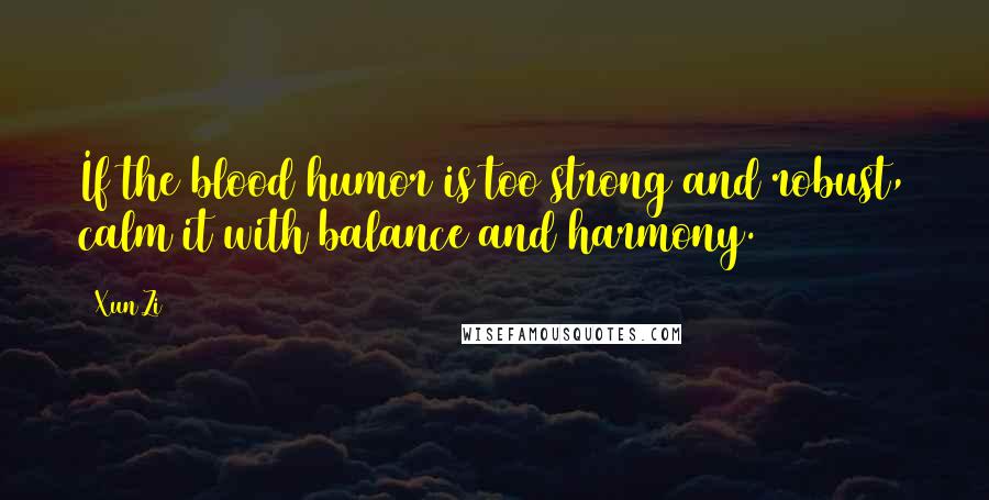 Xun Zi Quotes: If the blood humor is too strong and robust, calm it with balance and harmony.