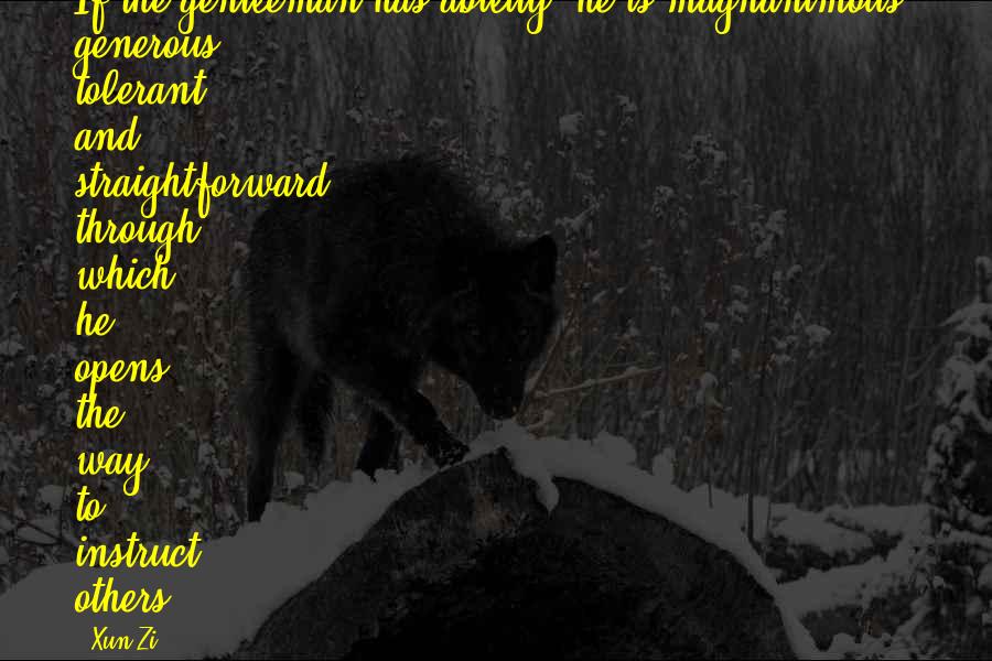 Xun Zi Quotes: If the gentleman has ability, he is magnanimous, generous, tolerant, and straightforward, through which he opens the way to instruct others.