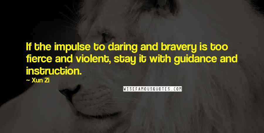 Xun Zi Quotes: If the impulse to daring and bravery is too fierce and violent, stay it with guidance and instruction.