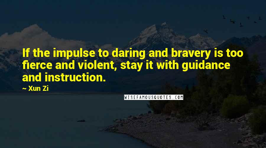 Xun Zi Quotes: If the impulse to daring and bravery is too fierce and violent, stay it with guidance and instruction.