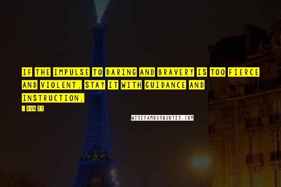 Xun Zi Quotes: If the impulse to daring and bravery is too fierce and violent, stay it with guidance and instruction.