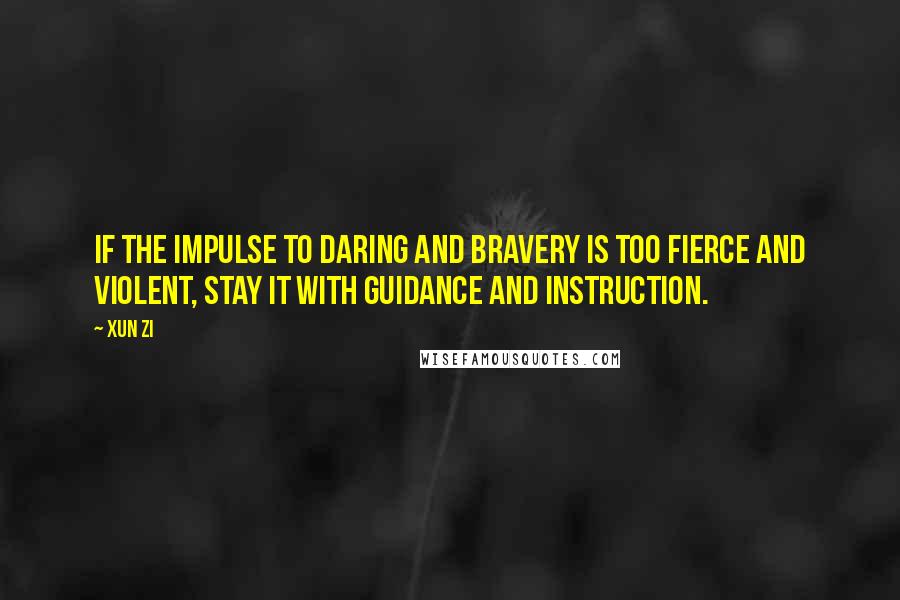 Xun Zi Quotes: If the impulse to daring and bravery is too fierce and violent, stay it with guidance and instruction.