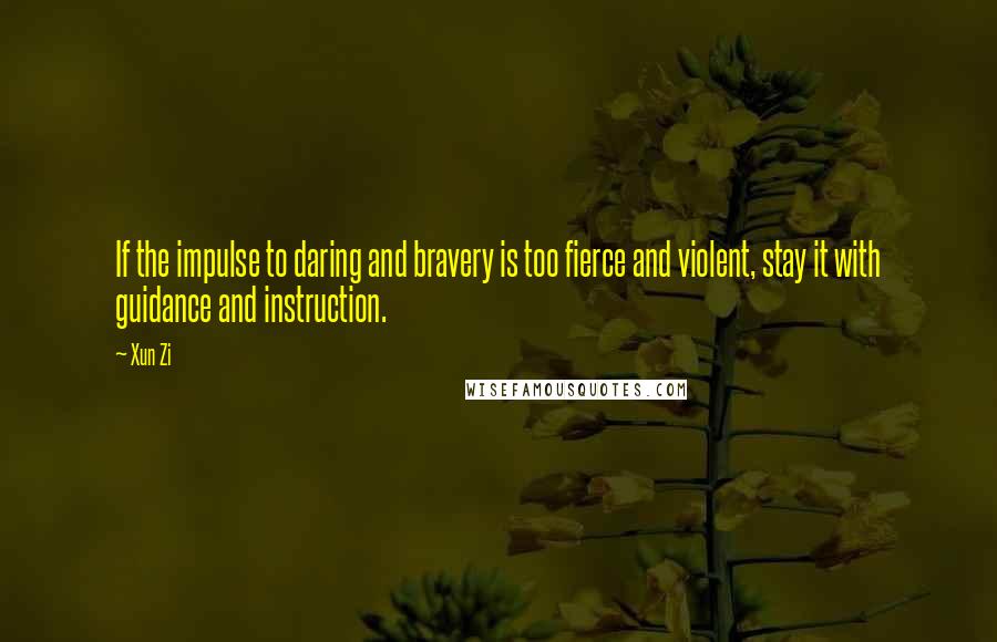 Xun Zi Quotes: If the impulse to daring and bravery is too fierce and violent, stay it with guidance and instruction.