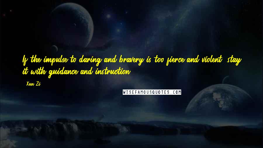 Xun Zi Quotes: If the impulse to daring and bravery is too fierce and violent, stay it with guidance and instruction.