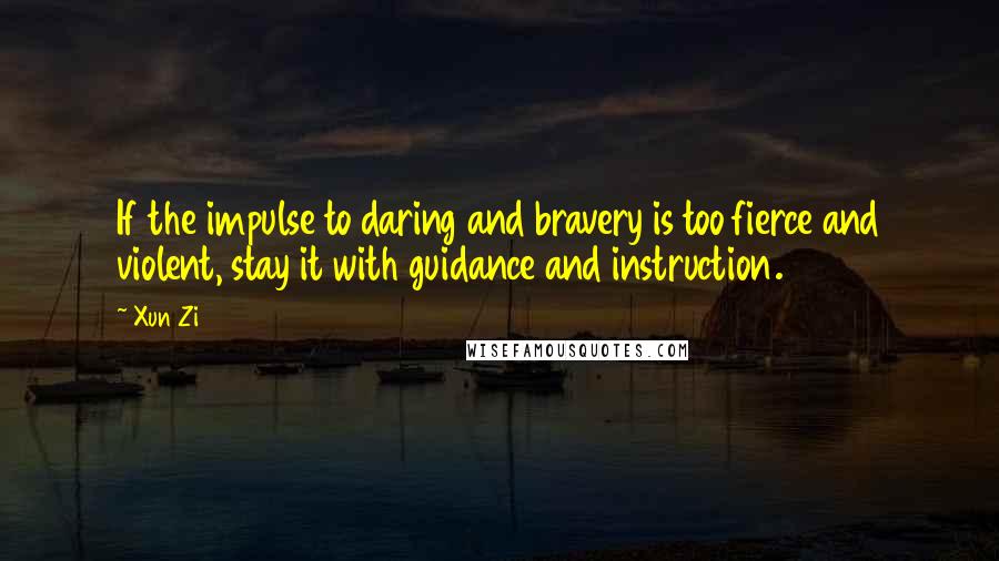 Xun Zi Quotes: If the impulse to daring and bravery is too fierce and violent, stay it with guidance and instruction.