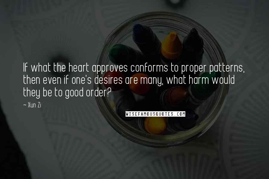 Xun Zi Quotes: If what the heart approves conforms to proper patterns, then even if one's desires are many, what harm would they be to good order?