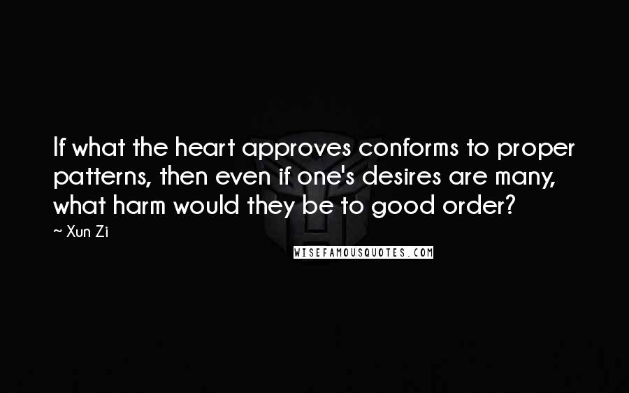 Xun Zi Quotes: If what the heart approves conforms to proper patterns, then even if one's desires are many, what harm would they be to good order?