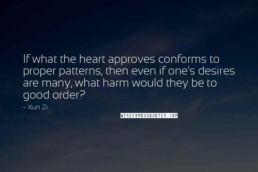 Xun Zi Quotes: If what the heart approves conforms to proper patterns, then even if one's desires are many, what harm would they be to good order?