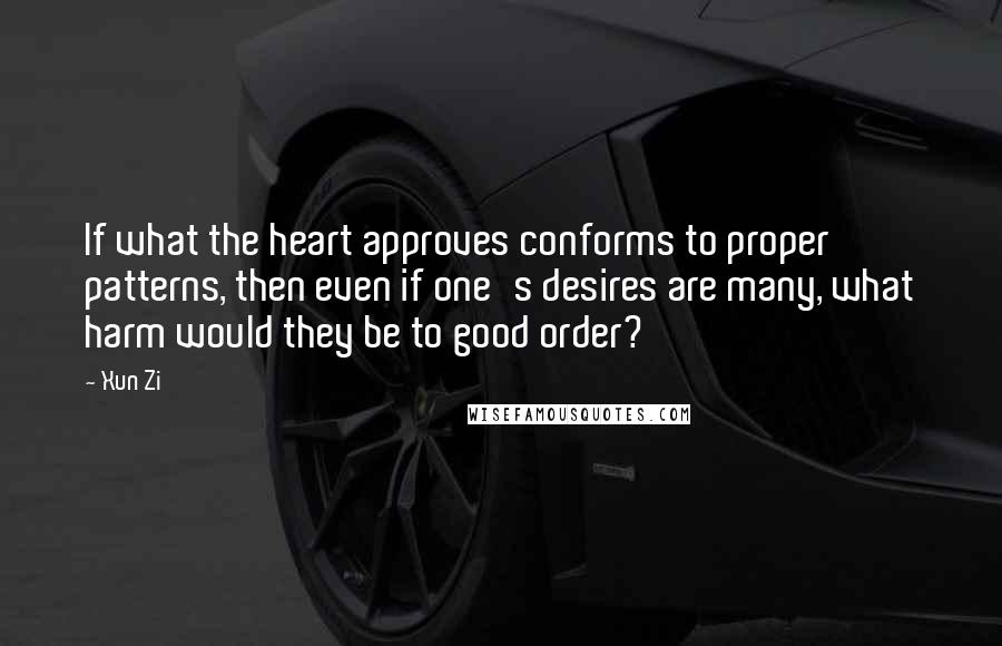 Xun Zi Quotes: If what the heart approves conforms to proper patterns, then even if one's desires are many, what harm would they be to good order?