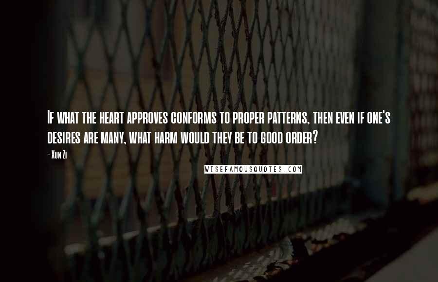 Xun Zi Quotes: If what the heart approves conforms to proper patterns, then even if one's desires are many, what harm would they be to good order?