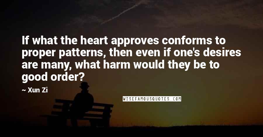 Xun Zi Quotes: If what the heart approves conforms to proper patterns, then even if one's desires are many, what harm would they be to good order?