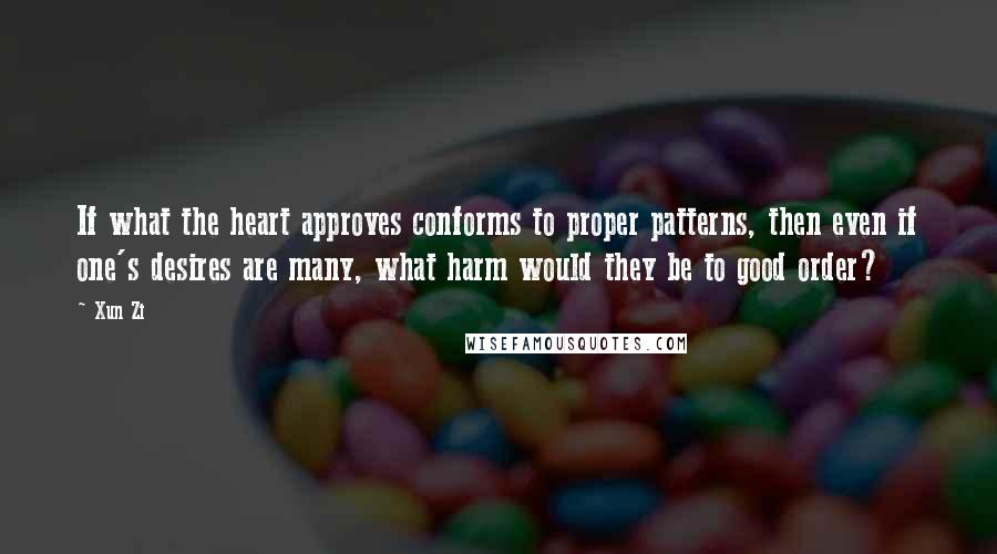 Xun Zi Quotes: If what the heart approves conforms to proper patterns, then even if one's desires are many, what harm would they be to good order?