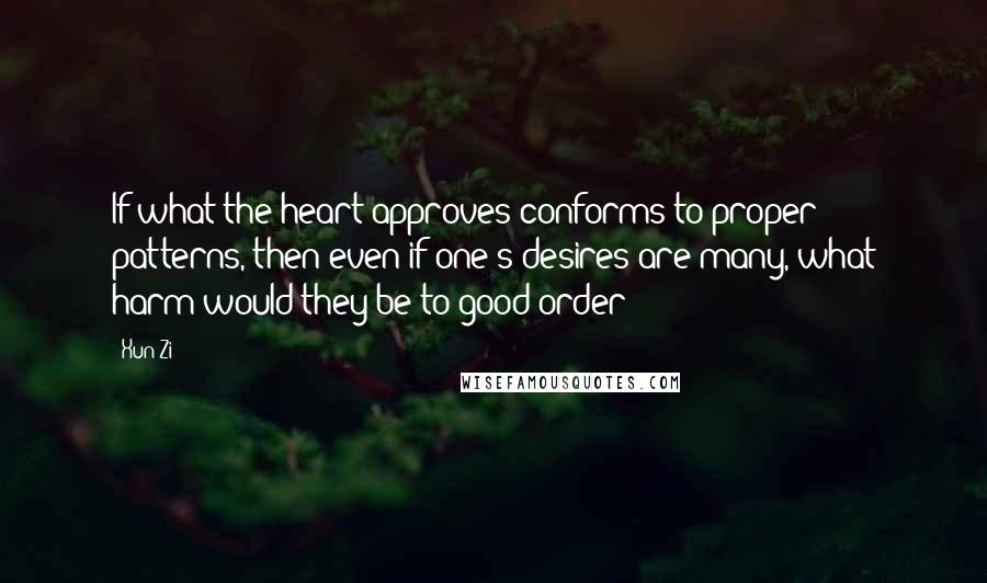 Xun Zi Quotes: If what the heart approves conforms to proper patterns, then even if one's desires are many, what harm would they be to good order?