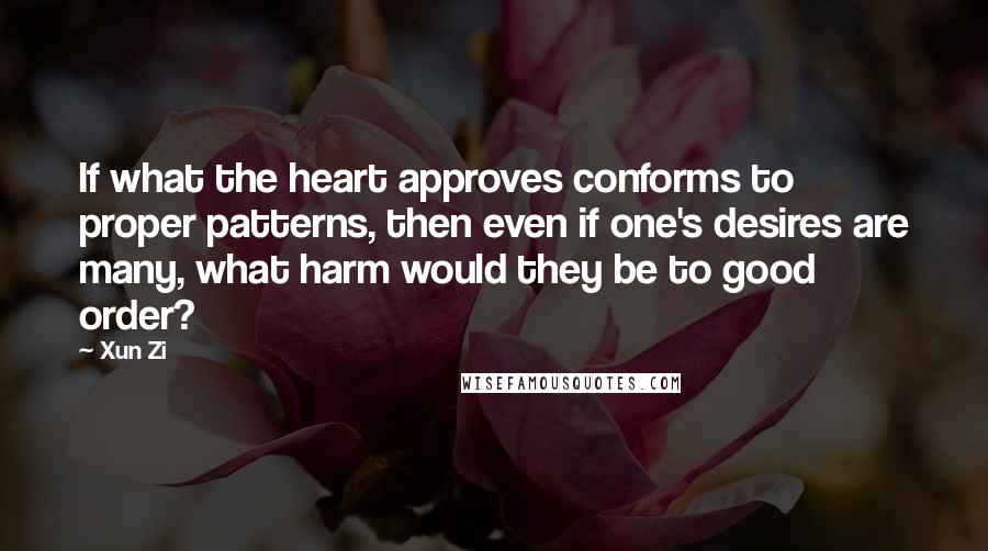 Xun Zi Quotes: If what the heart approves conforms to proper patterns, then even if one's desires are many, what harm would they be to good order?