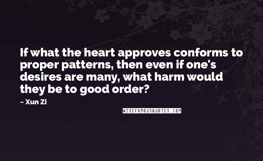 Xun Zi Quotes: If what the heart approves conforms to proper patterns, then even if one's desires are many, what harm would they be to good order?