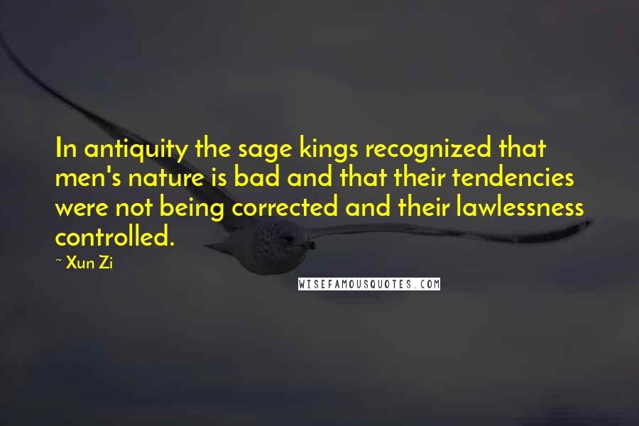 Xun Zi Quotes: In antiquity the sage kings recognized that men's nature is bad and that their tendencies were not being corrected and their lawlessness controlled.