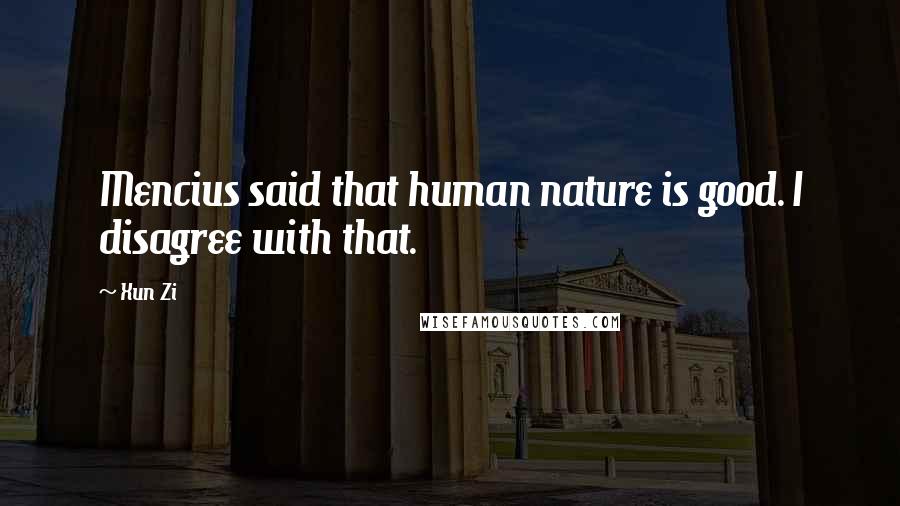 Xun Zi Quotes: Mencius said that human nature is good. I disagree with that.