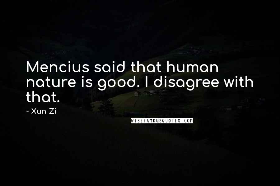 Xun Zi Quotes: Mencius said that human nature is good. I disagree with that.