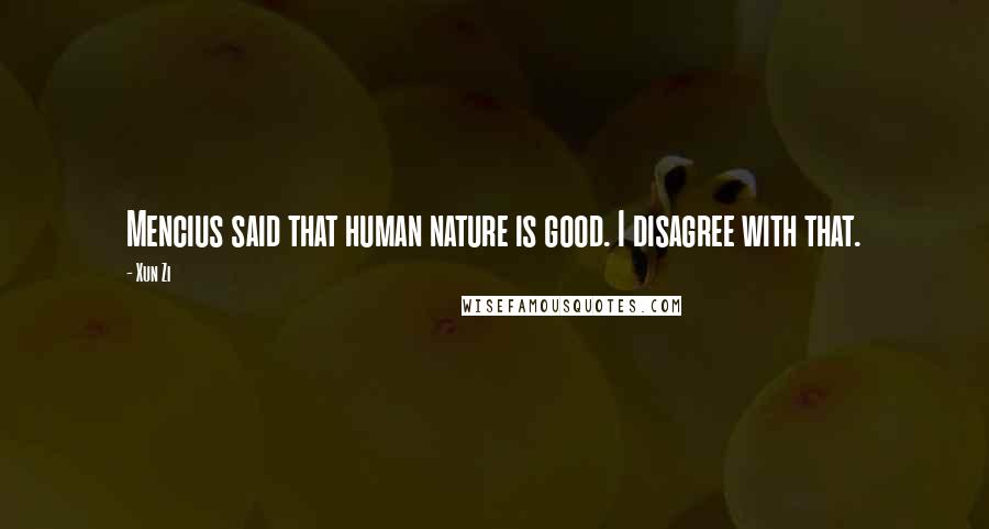 Xun Zi Quotes: Mencius said that human nature is good. I disagree with that.