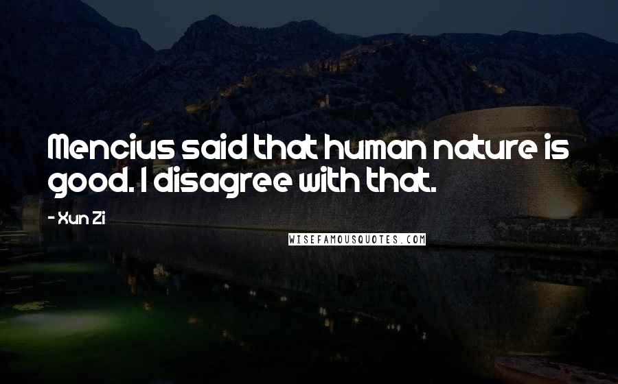 Xun Zi Quotes: Mencius said that human nature is good. I disagree with that.