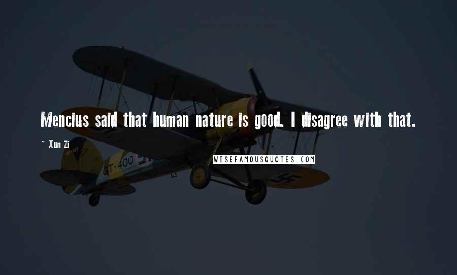 Xun Zi Quotes: Mencius said that human nature is good. I disagree with that.
