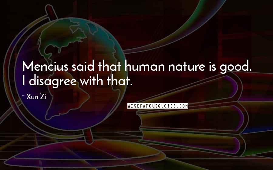 Xun Zi Quotes: Mencius said that human nature is good. I disagree with that.