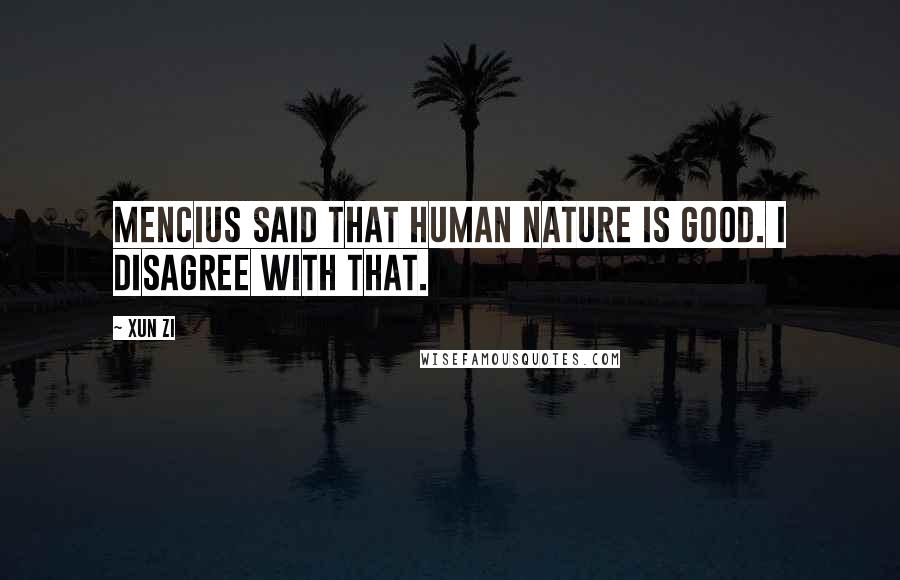 Xun Zi Quotes: Mencius said that human nature is good. I disagree with that.