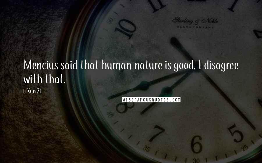 Xun Zi Quotes: Mencius said that human nature is good. I disagree with that.
