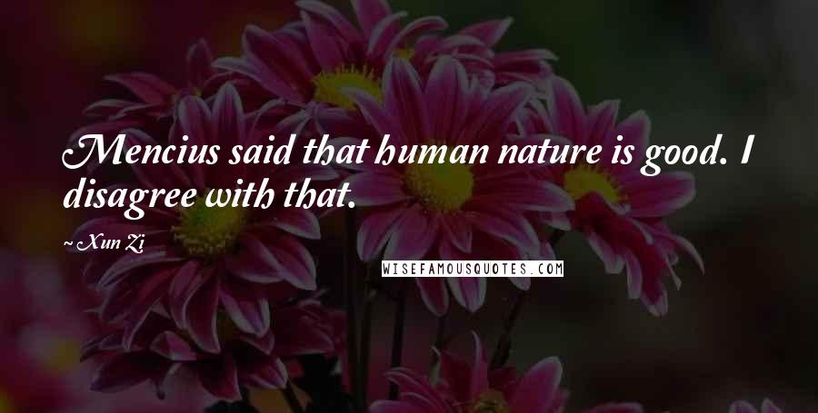 Xun Zi Quotes: Mencius said that human nature is good. I disagree with that.