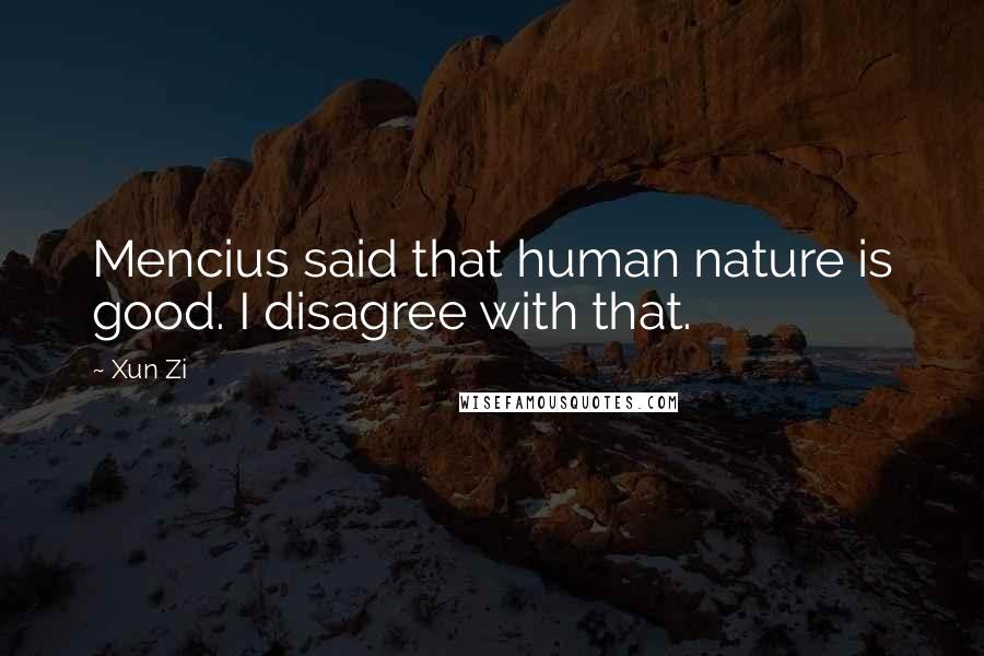 Xun Zi Quotes: Mencius said that human nature is good. I disagree with that.