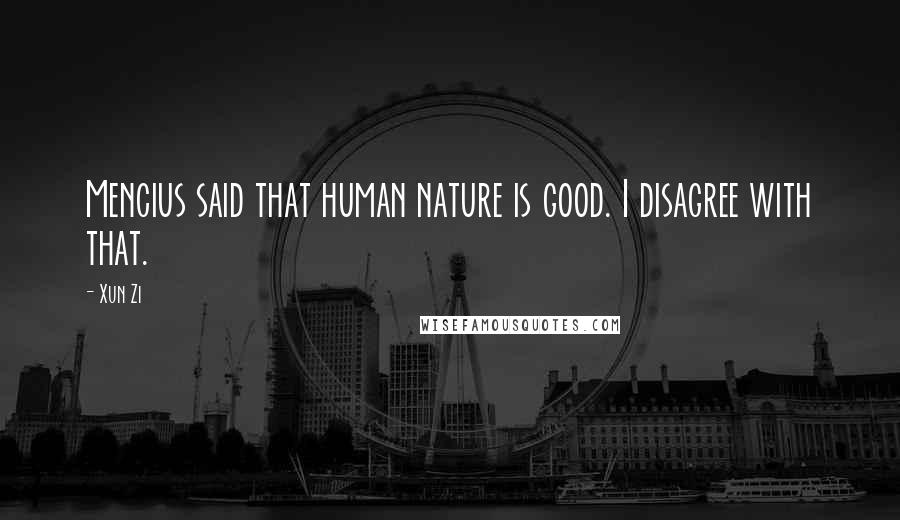 Xun Zi Quotes: Mencius said that human nature is good. I disagree with that.