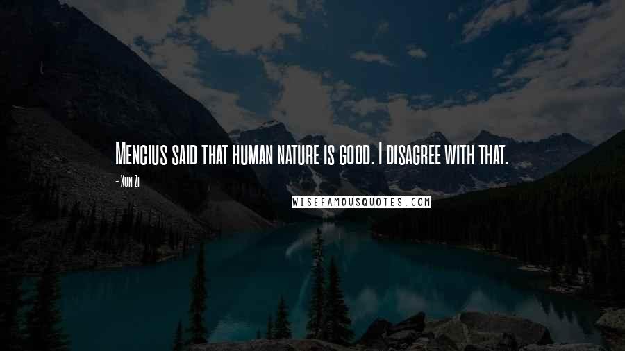 Xun Zi Quotes: Mencius said that human nature is good. I disagree with that.