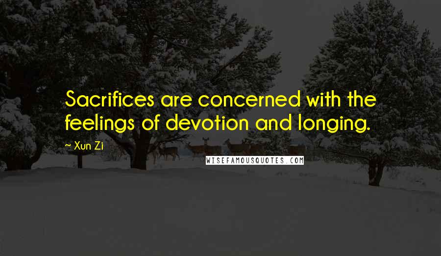 Xun Zi Quotes: Sacrifices are concerned with the feelings of devotion and longing.