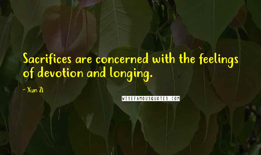 Xun Zi Quotes: Sacrifices are concerned with the feelings of devotion and longing.