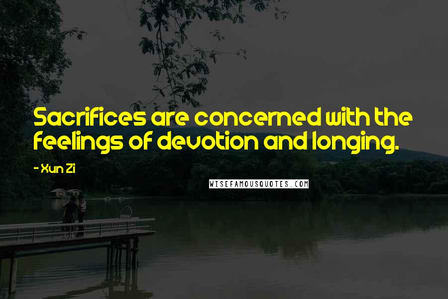 Xun Zi Quotes: Sacrifices are concerned with the feelings of devotion and longing.