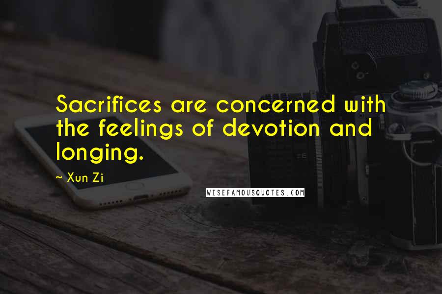 Xun Zi Quotes: Sacrifices are concerned with the feelings of devotion and longing.