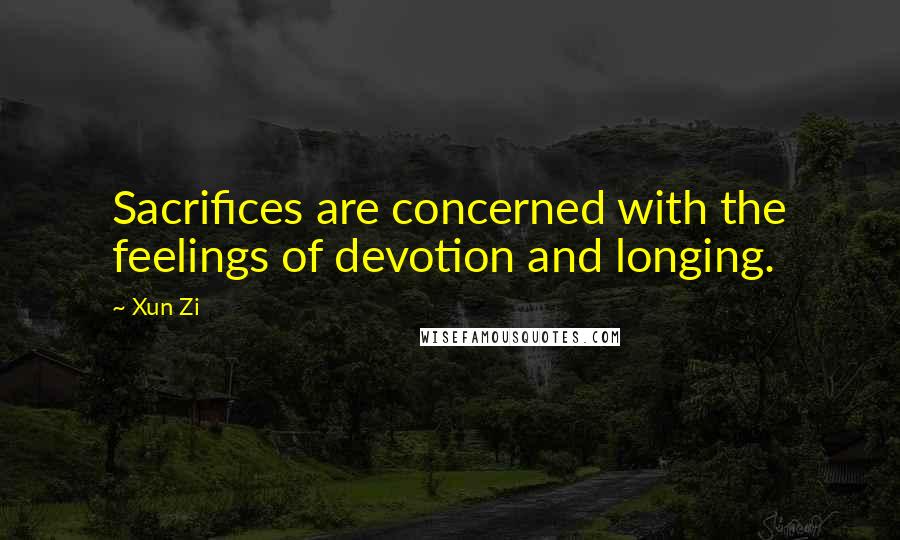 Xun Zi Quotes: Sacrifices are concerned with the feelings of devotion and longing.