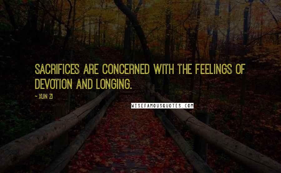 Xun Zi Quotes: Sacrifices are concerned with the feelings of devotion and longing.