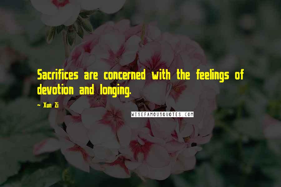 Xun Zi Quotes: Sacrifices are concerned with the feelings of devotion and longing.