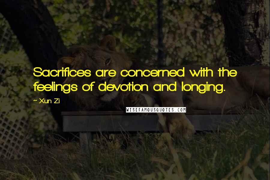Xun Zi Quotes: Sacrifices are concerned with the feelings of devotion and longing.