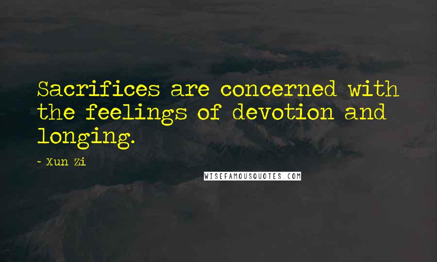 Xun Zi Quotes: Sacrifices are concerned with the feelings of devotion and longing.