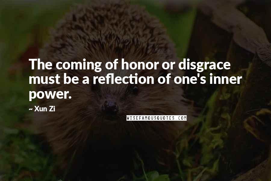 Xun Zi Quotes: The coming of honor or disgrace must be a reflection of one's inner power.